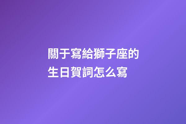 關于寫給獅子座的生日賀詞怎么寫