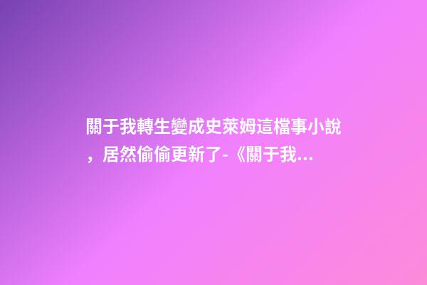 關于我轉生變成史萊姆這檔事小說，居然偷偷更新了-《關于我轉生變成史萊姆這檔事》-第1張-觀點-玄機派