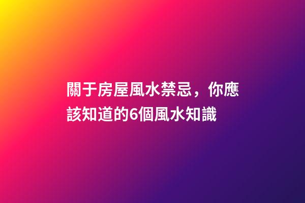 關于房屋風水禁忌，你應該知道的6個風水知識