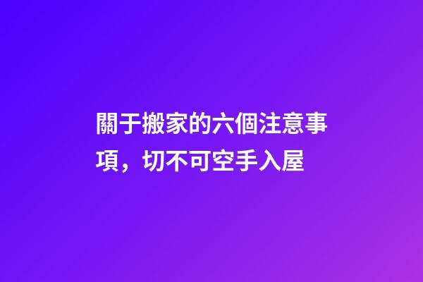 關于搬家的六個注意事項，切不可空手入屋