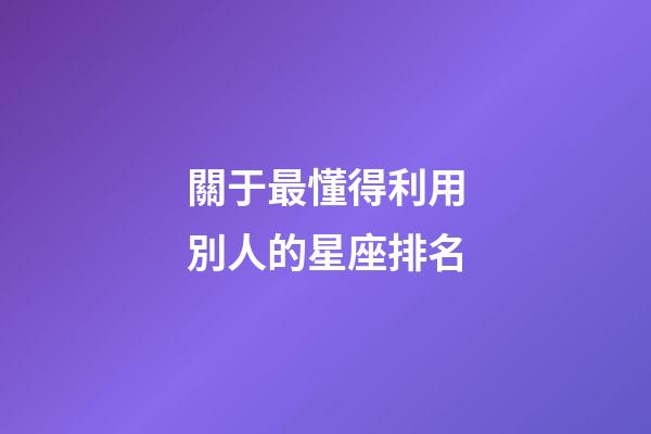 關于最懂得利用別人的星座排名-第1張-星座運勢-玄機派