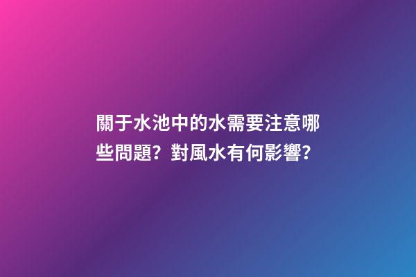 關于水池中的水需要注意哪些問題？對風水有何影響？