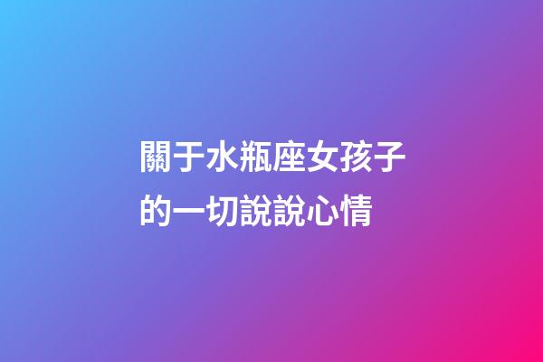 關于水瓶座女孩子的一切說說心情-第1張-星座運勢-玄機派