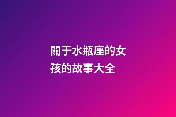 關于水瓶座的女孩的故事大全-第1張-星座運勢-玄機派