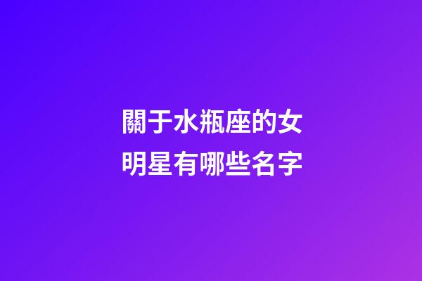 關于水瓶座的女明星有哪些名字-第1張-星座運勢-玄機派