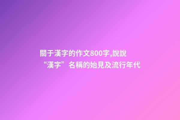 關于漢字的作文800字,說說“漢字”名稱的始見及流行年代-第1張-觀點-玄機派
