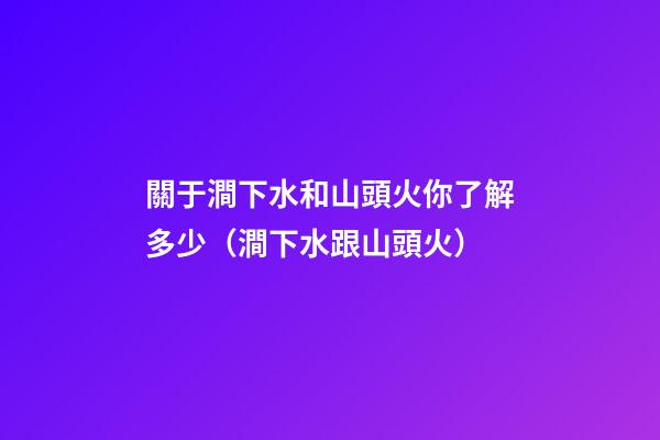 關于澗下水和山頭火你了解多少（澗下水跟山頭火）