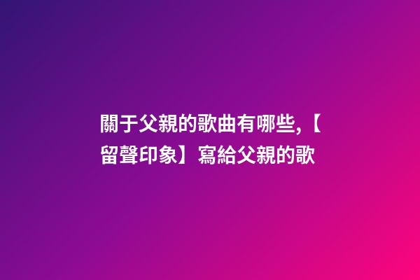關于父親的歌曲有哪些,【留聲印象】寫給父親的歌-第1張-觀點-玄機派