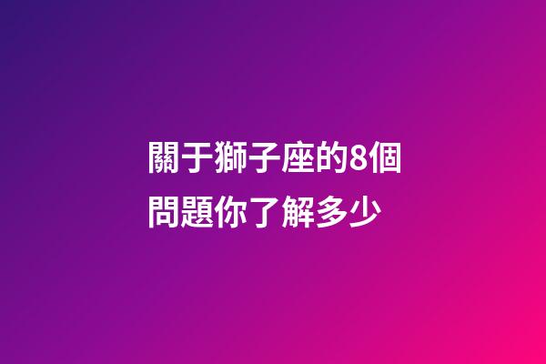 關于獅子座的8個問題你了解多少-第1張-星座運勢-玄機派