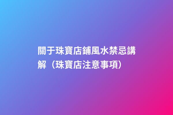 關于珠寶店鋪風水禁忌講解（珠寶店注意事項）