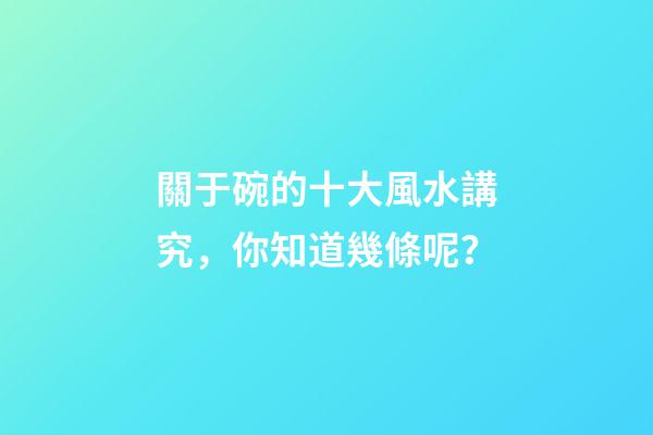 關于碗的十大風水講究，你知道幾條呢？