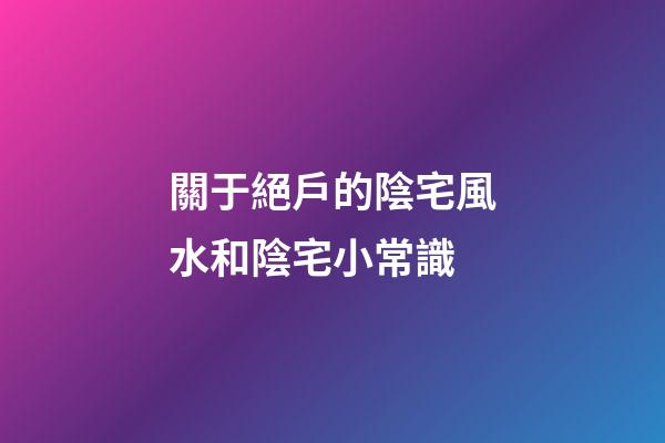 關于絕戶的陰宅風水和陰宅小常識