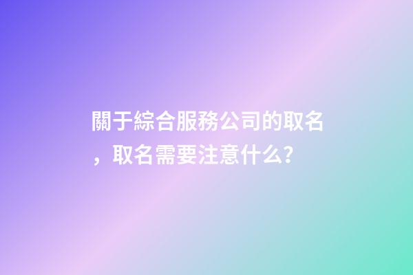 關于綜合服務公司的取名，取名需要注意什么？-第1張-公司起名-玄機派
