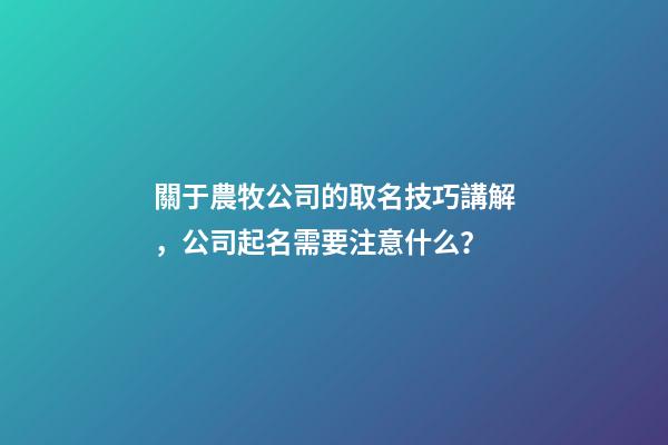 關于農牧公司的取名技巧講解，公司起名需要注意什么？-第1張-公司起名-玄機派
