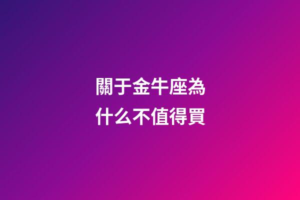 關于金牛座為什么不值得買