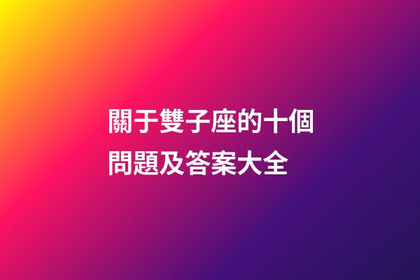 關于雙子座的十個問題及答案大全-第1張-星座運勢-玄機派