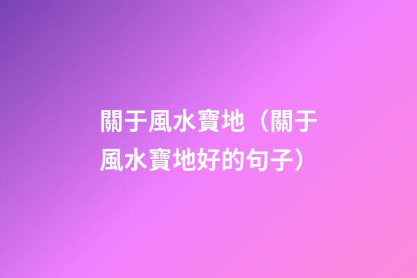 關于風水寶地（關于風水寶地好的句子）