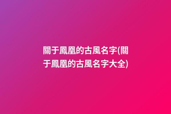 關于鳳凰的古風名字(關于鳳凰的古風名字大全)
