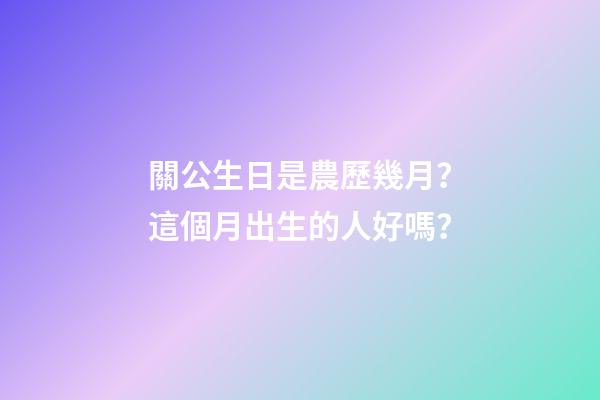 關公生日是農歷幾月？這個月出生的人好嗎？