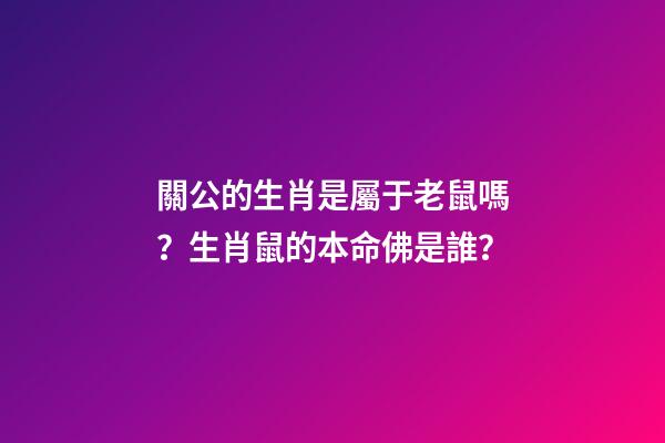 關公的生肖是屬于老鼠嗎？生肖鼠的本命佛是誰？