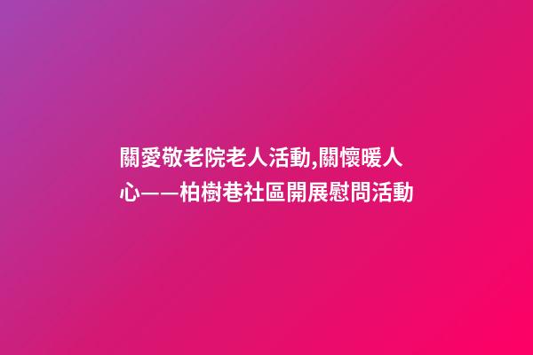 關愛敬老院老人活動,關懷暖人心——柏樹巷社區開展慰問活動-第1張-觀點-玄機派