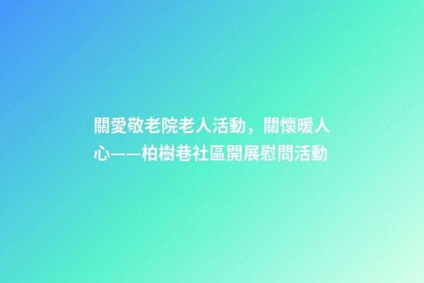 關愛敬老院老人活動，關懷暖人心——柏樹巷社區開展慰問活動-第1張-觀點-玄機派