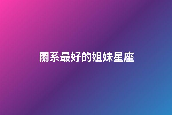 關系最好的姐妹星座-第1張-星座運勢-玄機派