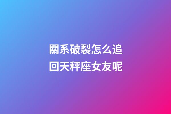 關系破裂怎么追回天秤座女友呢-第1張-星座運勢-玄機派