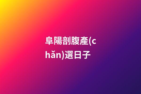阜陽剖腹產(chǎn)選日子
