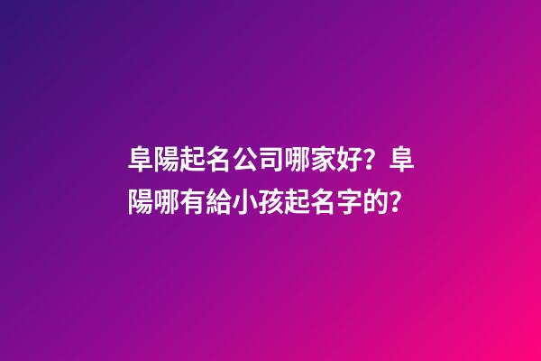 阜陽起名公司哪家好？阜陽哪有給小孩起名字的？-第1張-公司起名-玄機派