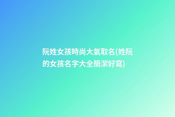 阮姓女孩時尚大氣取名(姓阮的女孩名字大全簡潔好寫)