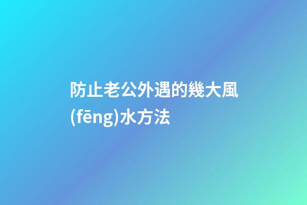防止老公外遇的幾大風(fēng)水方法