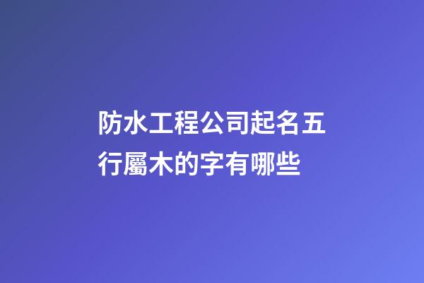 防水工程公司起名五行屬木的字有哪些-第1張-公司起名-玄機派