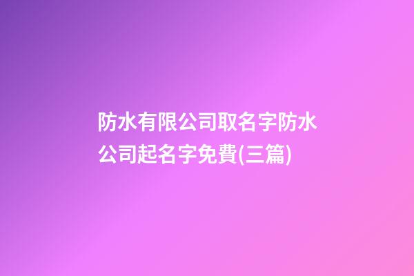 防水有限公司取名字防水公司起名字免費(三篇)-第1張-公司起名-玄機派