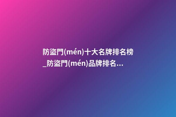 防盜門(mén)十大名牌排名榜_防盜門(mén)品牌排名榜中榜(2023)-第1張-商標(biāo)起名-玄機(jī)派