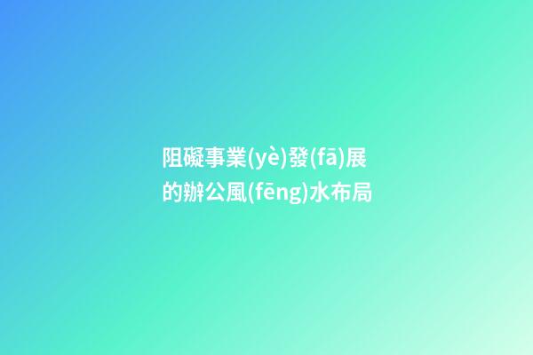 阻礙事業(yè)發(fā)展的辦公風(fēng)水布局