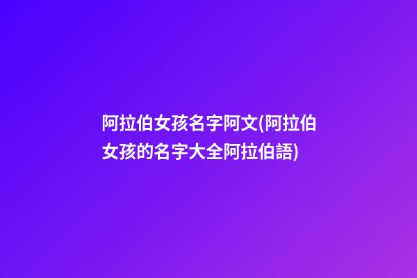 阿拉伯女孩名字阿文(阿拉伯女孩的名字大全阿拉伯語)