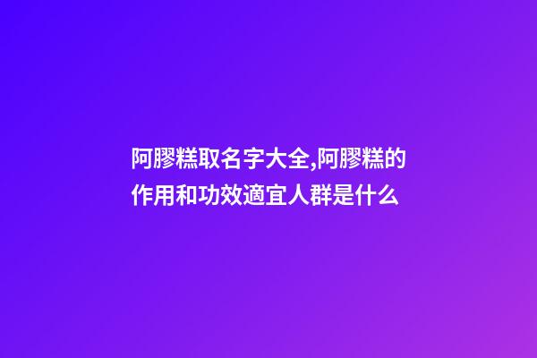 阿膠糕取名字大全,阿膠糕的作用和功效適宜人群是什么