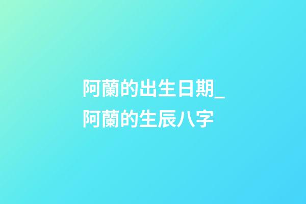 阿蘭的出生日期_阿蘭的生辰八字