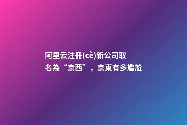 阿里云注冊(cè)新公司取名為“京西”，京東有多尷尬