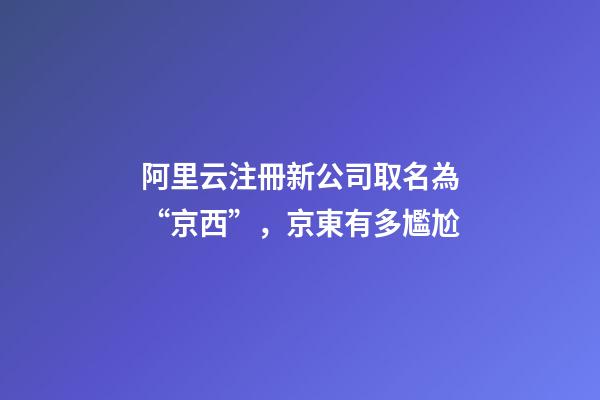 阿里云注冊新公司取名為“京西”，京東有多尷尬-第1張-公司起名-玄機派