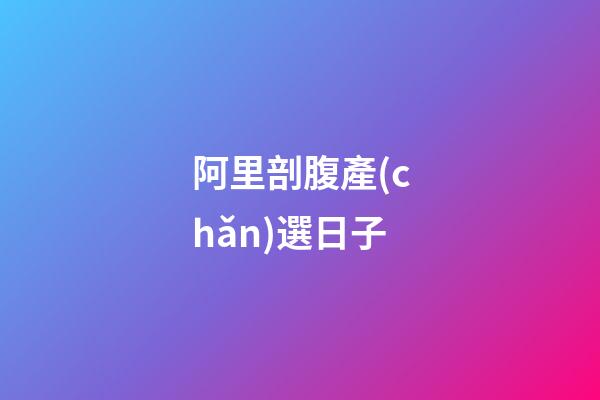 阿里剖腹產(chǎn)選日子