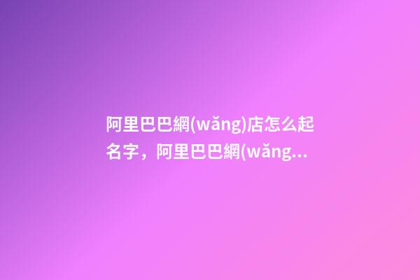 阿里巴巴網(wǎng)店怎么起名字，阿里巴巴網(wǎng)店名字大全-第1張-店鋪起名-玄機派