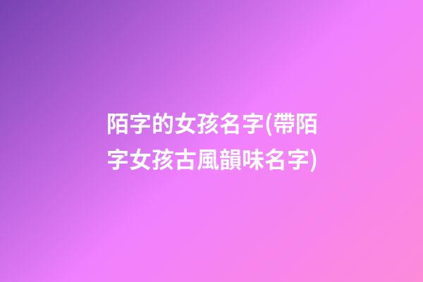 陌字的女孩名字(帶陌字女孩古風韻味名字)