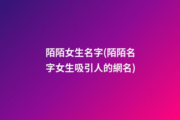 陌陌女生名字(陌陌名字女生吸引人的網名)
