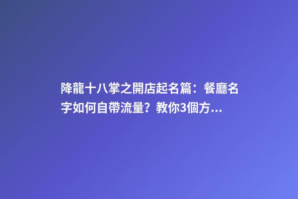 降龍十八掌之開店起名篇：餐廳名字如何自帶流量？教你3個方法-第1張-公司起名-玄機派