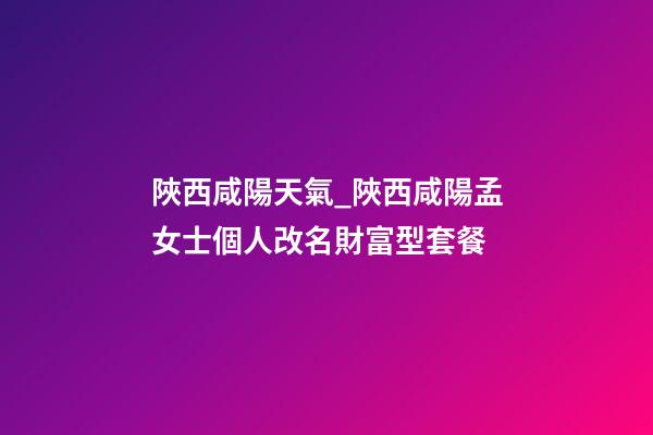 陜西咸陽天氣_陜西咸陽孟女士個人改名財富型套餐-第1張-公司起名-玄機派