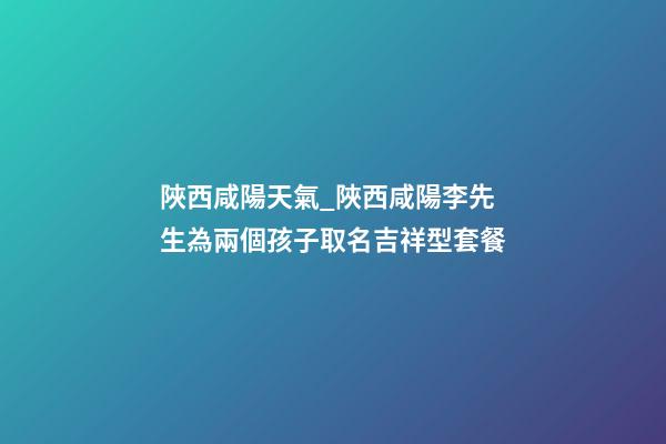 陜西咸陽天氣_陜西咸陽李先生為兩個孩子取名吉祥型套餐-第1張-公司起名-玄機派