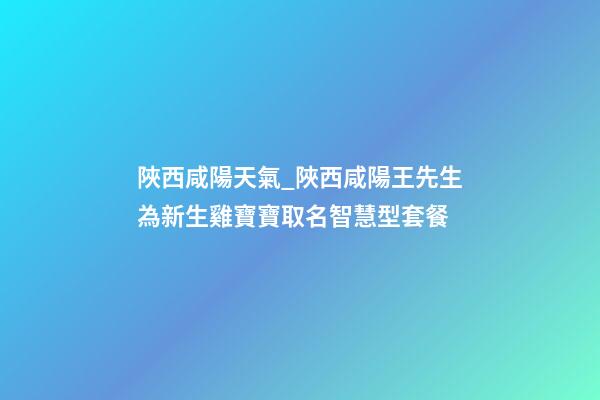 陜西咸陽天氣_陜西咸陽王先生為新生雞寶寶取名智慧型套餐-第1張-公司起名-玄機派
