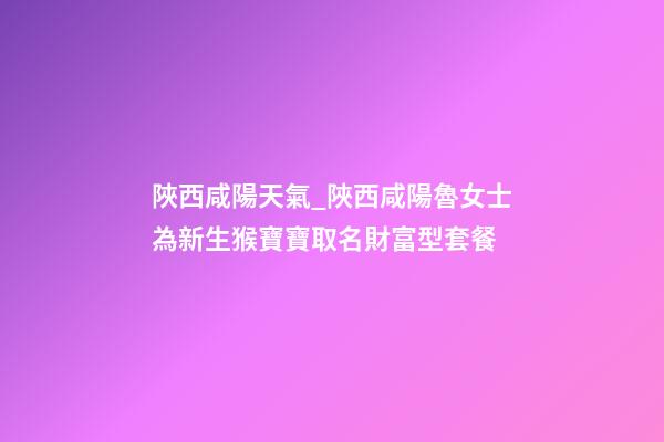 陜西咸陽天氣_陜西咸陽魯女士為新生猴寶寶取名財富型套餐-第1張-公司起名-玄機派